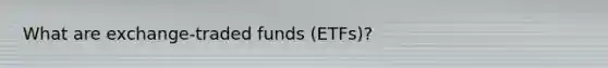 What are exchange-traded funds (ETFs)?