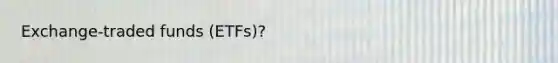 Exchange-traded funds (ETFs)?