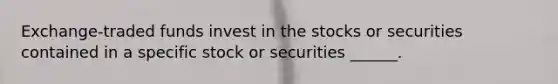 Exchange-traded funds invest in the stocks or securities contained in a specific stock or securities ______.