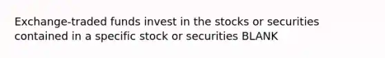 Exchange-traded funds invest in the stocks or securities contained in a specific stock or securities BLANK