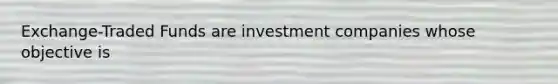 Exchange-Traded Funds are investment companies whose objective is