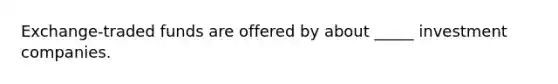 Exchange-traded funds are offered by about _____ investment companies.