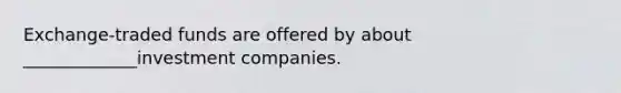 Exchange-traded funds are offered by about _____________investment companies.