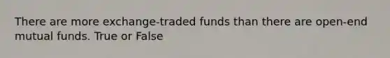 There are more exchange-traded funds than there are open-end mutual funds. True or False