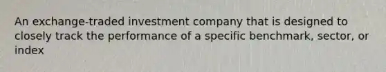 An exchange-traded investment company that is designed to closely track the performance of a specific benchmark, sector, or index