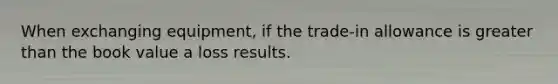 When exchanging equipment, if the trade-in allowance is <a href='https://www.questionai.com/knowledge/ktgHnBD4o3-greater-than' class='anchor-knowledge'>greater than</a> the book value a loss results.