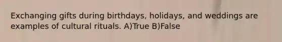 Exchanging gifts during birthdays, holidays, and weddings are examples of cultural rituals. A)True B)False