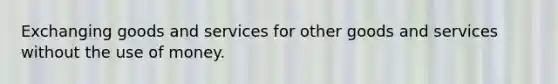 Exchanging goods and services for other goods and services without the use of money.