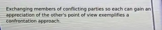 Exchanging members of conflicting parties so each can gain an appreciation of the other's point of view exemplifies a confrontation approach.