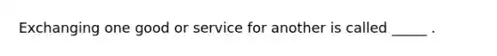 Exchanging one good or service for another is called _____ .