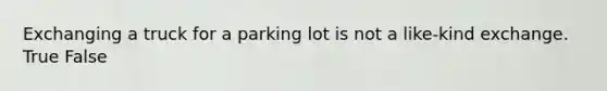 Exchanging a truck for a parking lot is not a like-kind exchange. True False