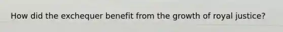 How did the exchequer benefit from the growth of royal justice?