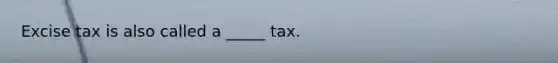 Excise tax is also called a _____ tax.