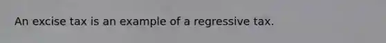 An excise tax is an example of a regressive tax.