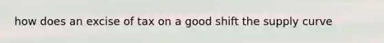 how does an excise of tax on a good shift the supply curve