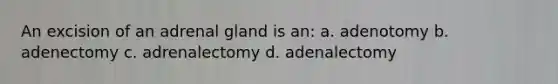 An excision of an adrenal gland is an: a. adenotomy b. adenectomy c. adrenalectomy d. adenalectomy