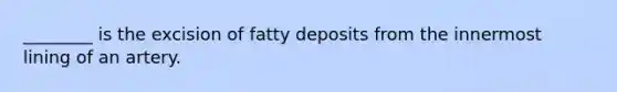 ________ is the excision of fatty deposits from the innermost lining of an artery.