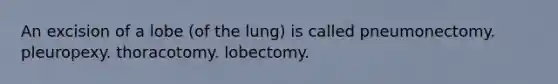 An excision of a lobe (of the lung) is called pneumonectomy. pleuropexy. thoracotomy. lobectomy.