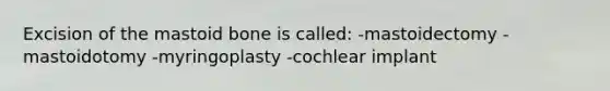 Excision of the mastoid bone is called: -mastoidectomy -mastoidotomy -myringoplasty -cochlear implant