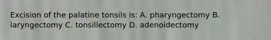 Excision of the palatine tonsils is: A. pharyngectomy B. laryngectomy C. tonsillectomy D. adenoidectomy