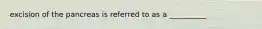 excision of the pancreas is referred to as a __________