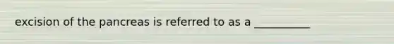 excision of the pancreas is referred to as a __________