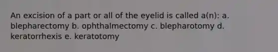 An excision of a part or all of the eyelid is called a(n): a. blepharectomy b. ophthalmectomy c. blepharotomy d. keratorrhexis e. keratotomy