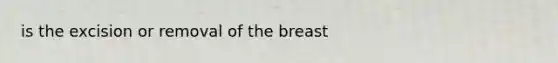 is the excision or removal of the breast