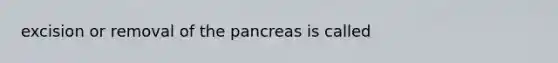 excision or removal of <a href='https://www.questionai.com/knowledge/kITHRba4Cd-the-pancreas' class='anchor-knowledge'>the pancreas</a> is called