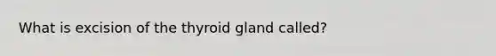 What is excision of the thyroid gland called?