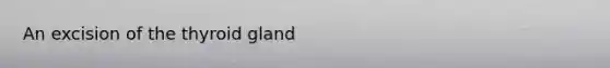 An excision of the thyroid gland