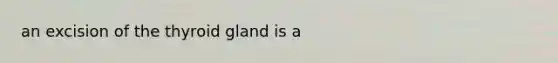 an excision of the thyroid gland is a