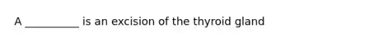 A __________ is an excision of the thyroid gland