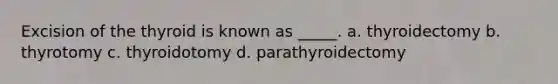 Excision of the thyroid is known as _____. a. thyroidectomy b. thyrotomy c. thyroidotomy d. parathyroidectomy