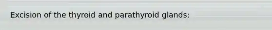 Excision of the thyroid and parathyroid glands: