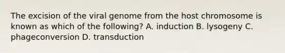 The excision of the viral genome from the host chromosome is known as which of the following? A. induction B. lysogeny C. phageconversion D. transduction