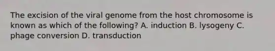 The excision of the viral genome from the host chromosome is known as which of the following? A. induction B. lysogeny C. phage conversion D. transduction