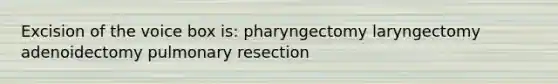 Excision of the voice box is: pharyngectomy laryngectomy adenoidectomy pulmonary resection