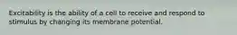 Excitability is the ability of a cell to receive and respond to stimulus by changing its membrane potential.