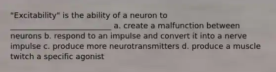 "Excitability" is the ability of a neuron to __________________________ a. create a malfunction between neurons b. respond to an impulse and convert it into a nerve impulse c. produce more neurotransmitters d. produce a muscle twitch a specific agonist