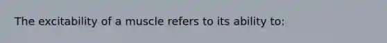 The excitability of a muscle refers to its ability to: