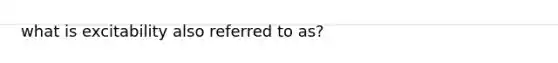 what is excitability also referred to as?