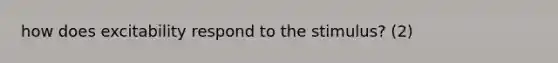 how does excitability respond to the stimulus? (2)