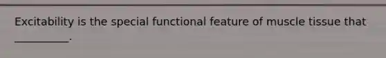Excitability is the special functional feature of muscle tissue that __________.