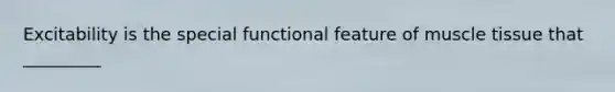 Excitability is the special functional feature of muscle tissue that _________