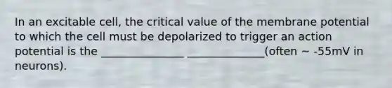 In an excitable cell, the critical value of the membrane potential to which the cell must be depolarized to trigger an action potential is the _______________ ______________(often ~ -55mV in neurons).