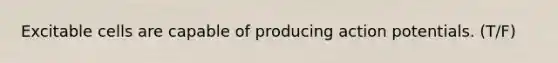 Excitable cells are capable of producing action potentials. (T/F)