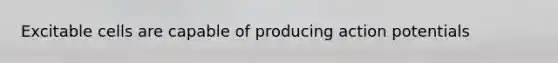 Excitable cells are capable of producing action potentials