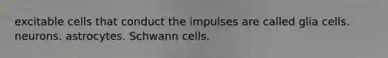 excitable cells that conduct the impulses are called glia cells. neurons. astrocytes. Schwann cells.