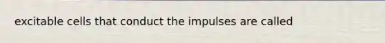 excitable cells that conduct the impulses are called